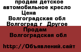 продам детское автомобильное кресло › Цена ­ 1 500 - Волгоградская обл., Волгоград г. Другое » Продам   . Волгоградская обл.